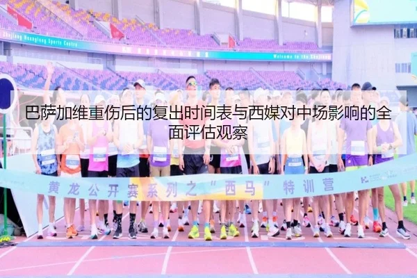 巴萨加维重伤后的复出时间表与西媒对中场影响的全面评估观察