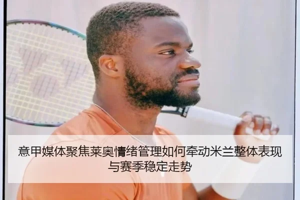 意甲媒体聚焦莱奥情绪管理如何牵动米兰整体表现与赛季稳定走势