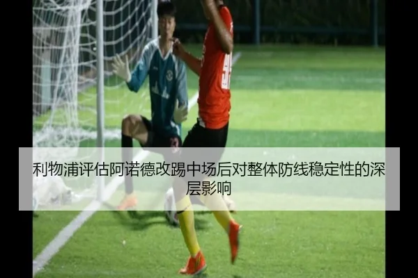 利物浦评估阿诺德改踢中场后对整体防线稳定性的深层影响