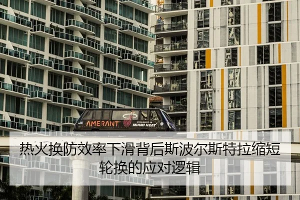 热火换防效率下滑背后斯波尔斯特拉缩短轮换的应对逻辑